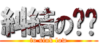 糾結の蔥蔥 (to sink low)