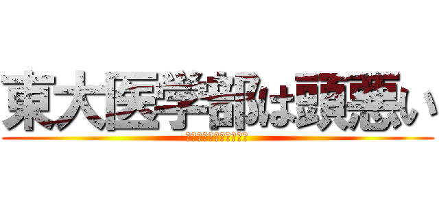 東大医学部は頭悪い (それの正しい根拠を言え)