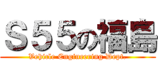 Ｓ５５の福島 (Vehicle Engineering Dept.)