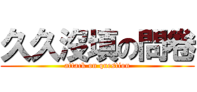 久久沒填の問卷 (attack on question)