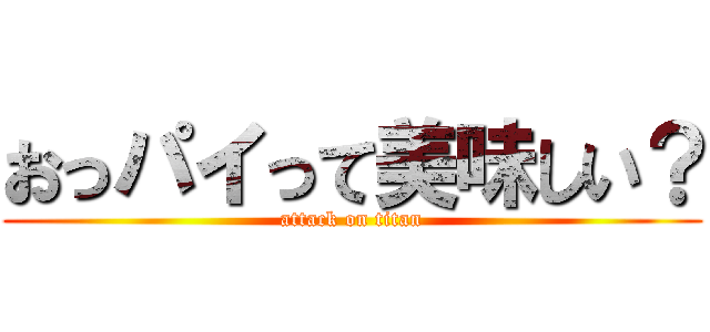 おっパイって美味しい？ (attack on titan)