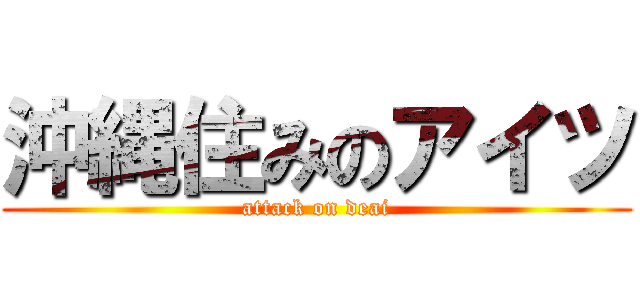 沖縄住みのアイツ (attack on deai)