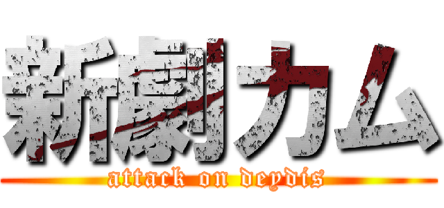 新劇カム (attack on deydis)