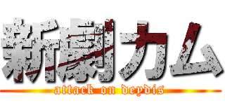 新劇カム (attack on deydis)