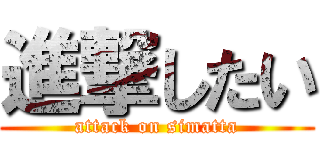 進撃したい (attack on simatta)
