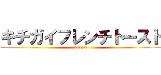 キチガイフレンチトースト (kitigai)