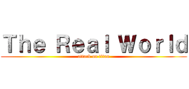 Ｔｈｅ Ｒｅａｌ Ｗｏｒｌｄ (attack on titan)