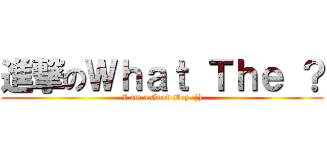 進撃のＷｈａｔ Ｔｈｅ ？ (I am a Good Boy :)))