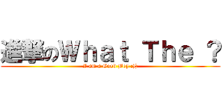 進撃のＷｈａｔ Ｔｈｅ ？ (I am a Good Boy :)))