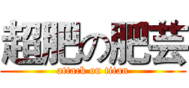 超肥の肥芸 (attack on titan)