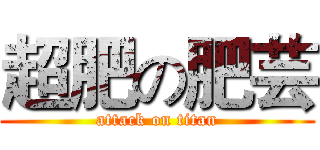 超肥の肥芸 (attack on titan)