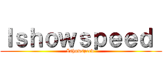Ｉｓｈｏｗｓｐｅｅｄ  (Ishowspeed )
