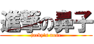 進撃の鼻子 (jacky\'s nose)