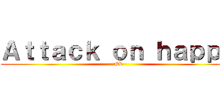 Ａｔｔａｃｋ ｏｎ ｈａｐｐｙ (Ok)