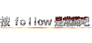 按 ｆｏｌｌｏｗ 是常識吧  ()