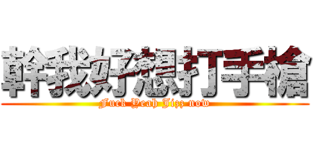 幹我好想打手槍 (Fuck Yeah Jizz now)