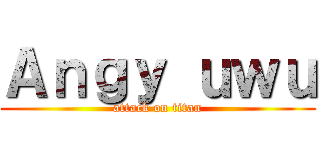 Ａｎｇｙ ｕｗｕ (attack on titan)