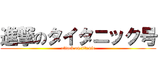 進撃のタイタニック号 (attack on titanic)