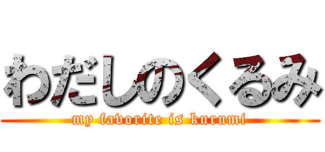 わだしのくるみ (my favorite is kurumi)