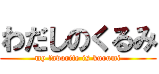 わだしのくるみ (my favorite is kurumi)