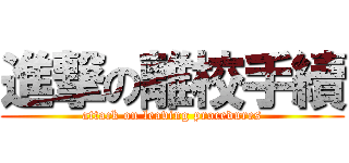 進撃の離校手續 (attack on leaving procedures)
