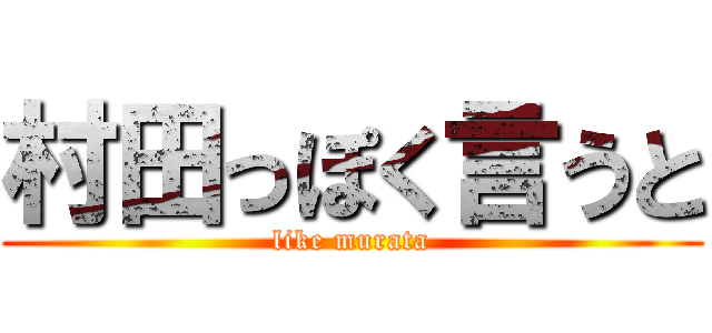 村田っぽく言うと (like murata)