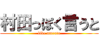 村田っぽく言うと (like murata)