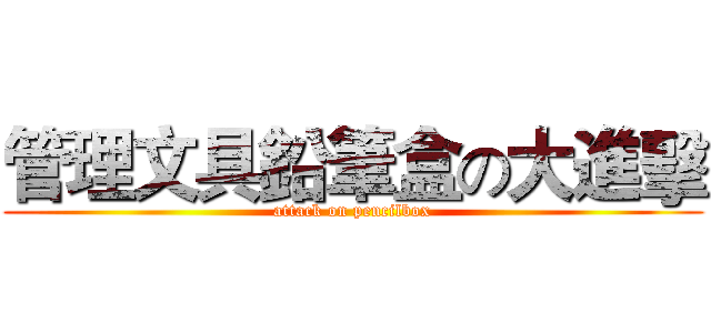 管理文具鉛筆盒の大進擊 (attack on pencilbox)