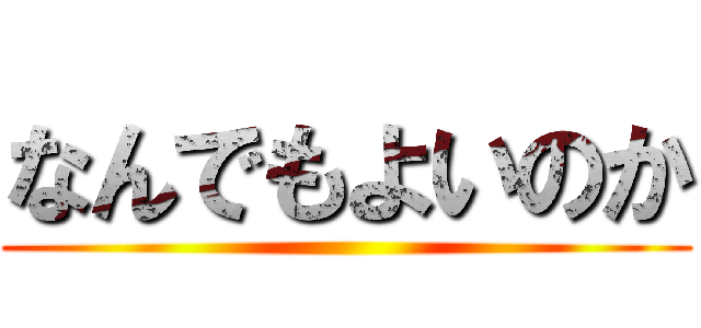 なんでもよいのか ()