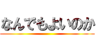 なんでもよいのか ()