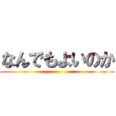 なんでもよいのか ()