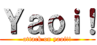 Ｙａｏｉ！ (attack on yaoi!!)