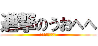 進撃のうおへへ (うおへへへへへへ)