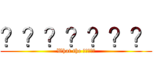 ？？？？？？？ (What the ？？？？?)