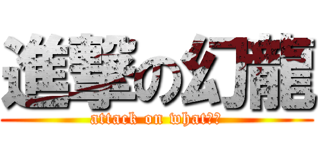 進撃の幻龍 (attack on what??)