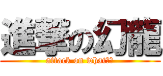 進撃の幻龍 (attack on what??)