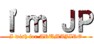 Ｉ'ｍ ＪＰ (I wish for ARUMAJIRO)