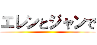 エレンとジャンで ()