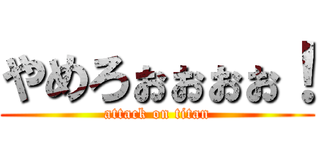 やめろぉぉぉぉ！ (attack on titan)