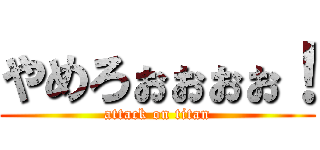 やめろぉぉぉぉ！ (attack on titan)