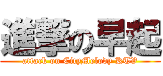 進撃の早起 (attack on CityMelody KTV)