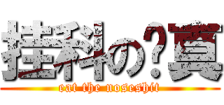 挂科の啊真 (eat the noseshit)