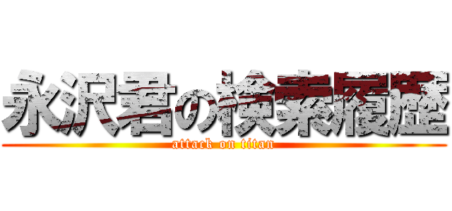 永沢君の検索履歴 (attack on titan)