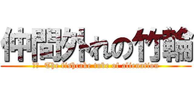 仲間外れの竹輪 (訳文  The fishcake tube of alienation)