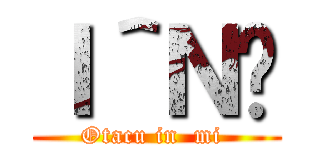 Ｉ＾Ｎ̉ (Otacu in  mi )
