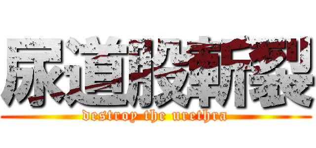 尿道股斬裂 (destroy the urethra)
