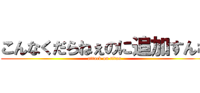 こんなくだらねぇのに追加すんな (attack on titan)