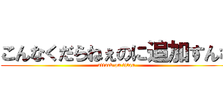 こんなくだらねぇのに追加すんな (attack on titan)