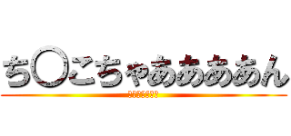 ち○こちゃああああん (ここ終わってる)