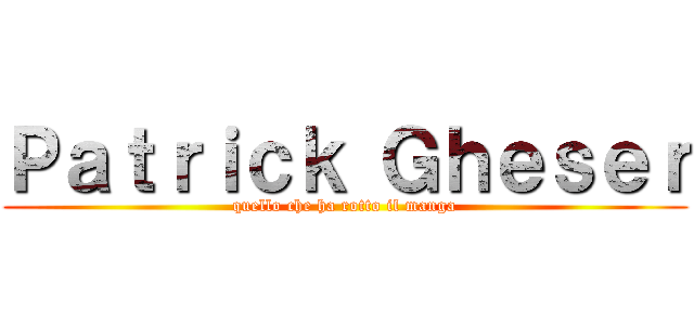 Ｐａｔｒｉｃｋ Ｇｈｅｓｅｒ (quello che ha rotto il manga)